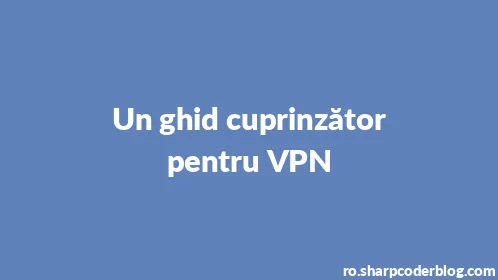 Un ghid cuprinzător pentru VPN - Thumbnail