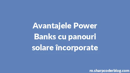 Avantajele Power Banks cu panouri solare încorporate - Thumbnail