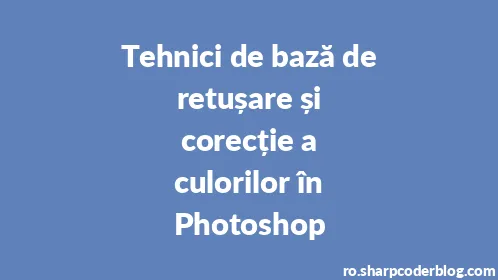 Tehnici de bază de retușare și corecție a culorilor în Photoshop - Thumbnail