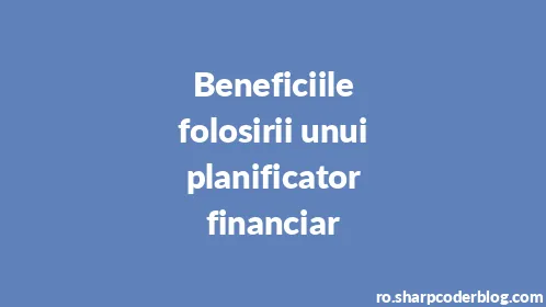 Beneficiile folosirii unui planificator financiar - Thumbnail