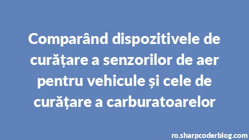 Comparând dispozitivele de curățare a senzorilor de aer pentru vehicule și cele de curățare a carburatoarelor - Thumbnail
