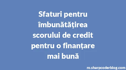 Sfaturi pentru îmbunătățirea scorului de credit pentru o finanțare mai bună - Thumbnail