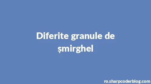 Diferite granule de șmirghel - Thumbnail