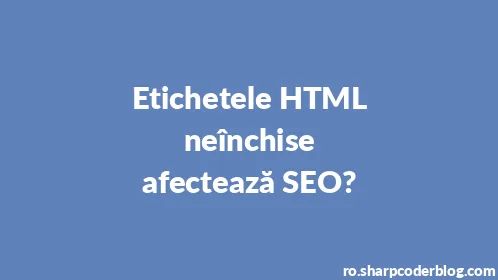 Etichetele HTML neînchise afectează SEO? - Thumbnail