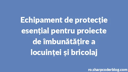 Echipament de protecție esențial pentru proiecte de îmbunătățire a locuinței și bricolaj - Thumbnail