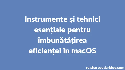 Instrumente și tehnici esențiale pentru îmbunătățirea eficienței în macOS - Thumbnail