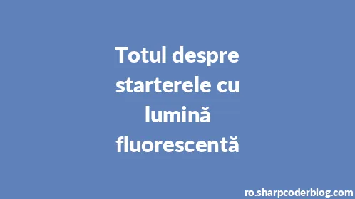 Totul despre starterele cu lumină fluorescentă - Thumbnail