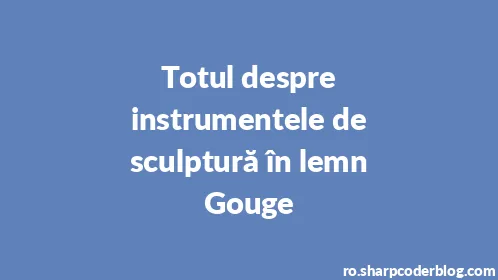 Totul despre instrumentele de sculptură în lemn Gouge - Thumbnail