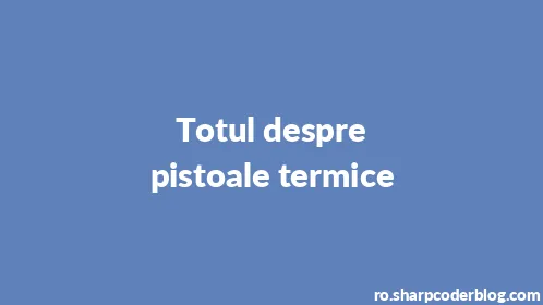 Totul despre pistoale termice - Thumbnail