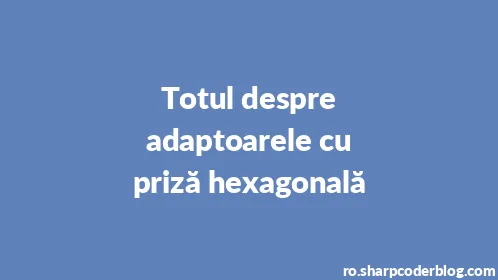Totul despre adaptoarele cu priză hexagonală - Thumbnail