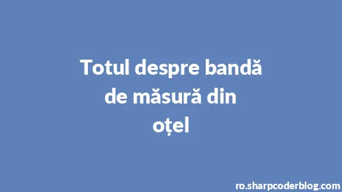 Totul despre bandă de măsură din oțel - Thumbnail