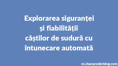 Explorarea siguranței și fiabilității căștilor de sudură cu întunecare automată - Thumbnail