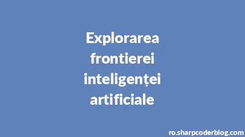 Explorarea frontierei inteligenței artificiale - Thumbnail