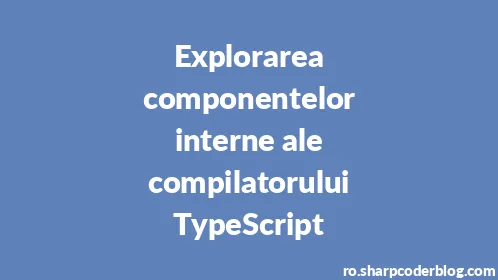 Explorarea componentelor interne ale compilatorului TypeScript - Thumbnail