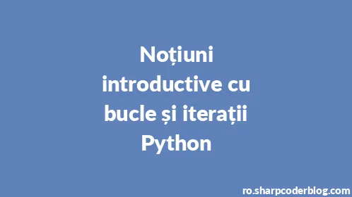 Noțiuni introductive cu bucle și iterații Python - Thumbnail