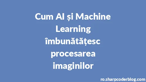 Cum AI și Machine Learning îmbunătățesc procesarea imaginilor - Thumbnail