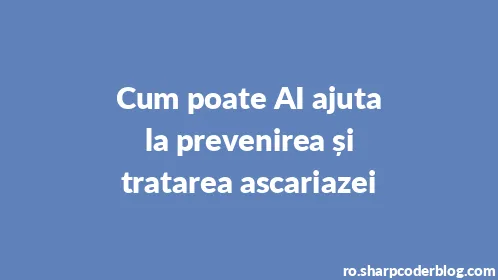 Cum poate AI ajuta la prevenirea și tratarea ascariazei - Thumbnail
