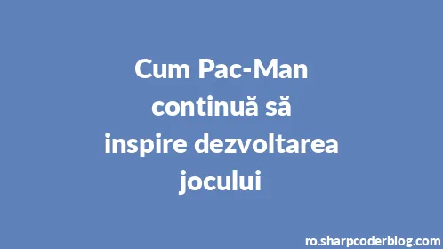 Cum Pac-Man continuă să inspire dezvoltarea jocului - Thumbnail