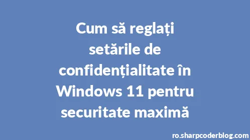 Cum să reglați setările de confidențialitate în Windows 11 pentru securitate maximă - Thumbnail