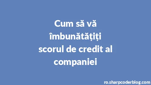 Cum să vă îmbunătățiți scorul de credit al companiei - Thumbnail