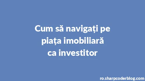 Cum să navigați pe piața imobiliară ca investitor - Thumbnail