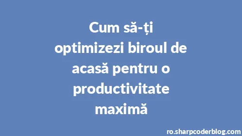 Cum să-ți optimizezi biroul de acasă pentru o productivitate maximă - Thumbnail