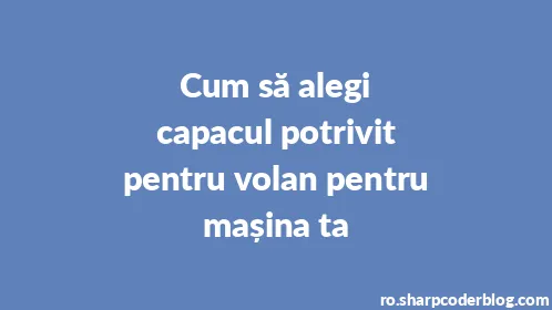 Cum să alegi capacul potrivit pentru volan pentru mașina ta - Thumbnail