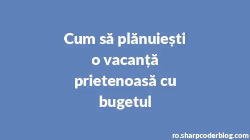 Cum să plănuiești o vacanță prietenoasă cu bugetul - Thumbnail