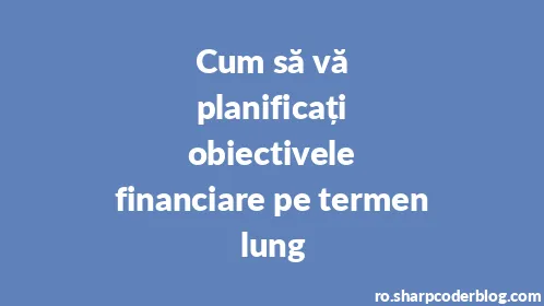 Cum să vă planificați obiectivele financiare pe termen lung - Thumbnail