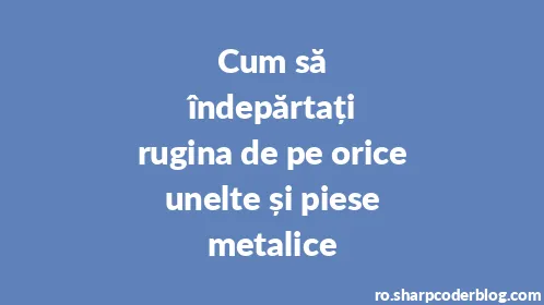 Cum să îndepărtați rugina de pe orice unelte și piese metalice - Thumbnail