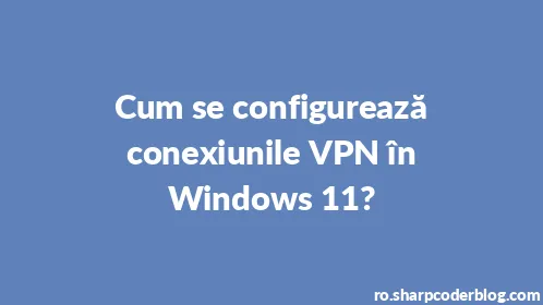 Cum se configurează conexiunile VPN în Windows 11? - Thumbnail