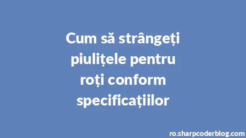 Cum să strângeți piulițele pentru roți conform specificațiilor - Thumbnail