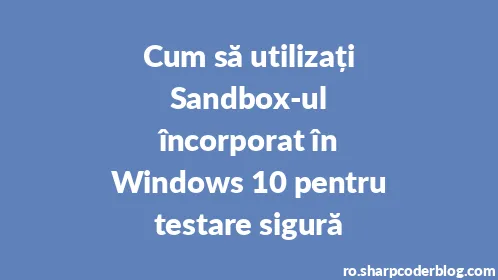 Cum să utilizați Sandbox-ul încorporat în Windows 10 pentru testare sigură - Thumbnail