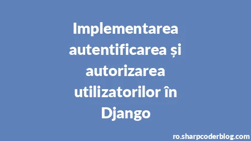 Implementarea autentificarea și autorizarea utilizatorilor în Django - Thumbnail