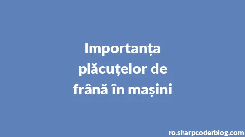 Importanța plăcuțelor de frână în mașini - Thumbnail