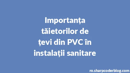 Importanța tăietorilor de țevi din PVC în instalații sanitare - Thumbnail