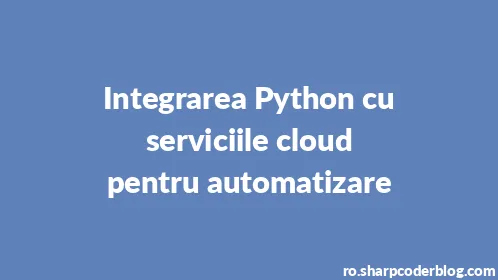 Integrarea Python cu serviciile cloud pentru automatizare - Thumbnail