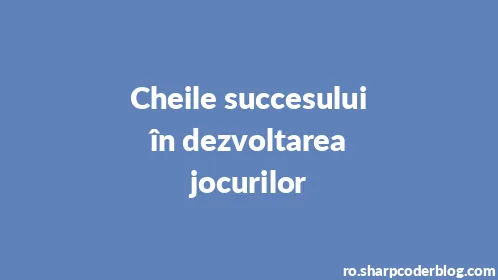 Cheile succesului în dezvoltarea jocurilor - Thumbnail