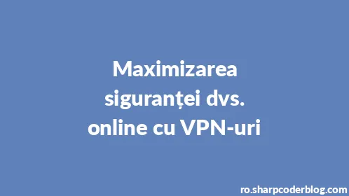 Maximizarea siguranței dvs. online cu VPN-uri - Thumbnail