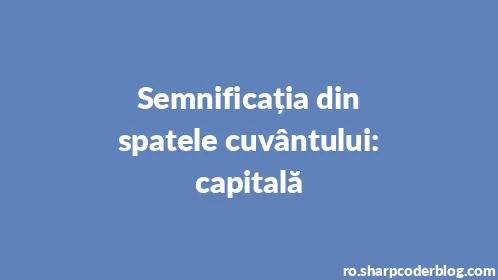 Semnificația din spatele cuvântului: capitală - Thumbnail