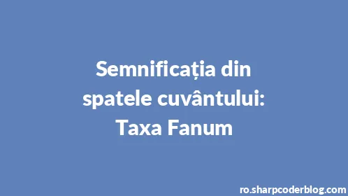 Semnificația din spatele cuvântului: Taxa Fanum - Thumbnail
