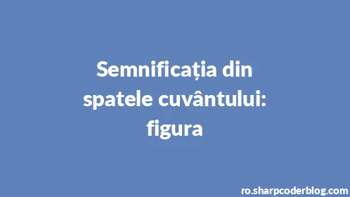 Semnificația din spatele cuvântului: figura - Thumbnail