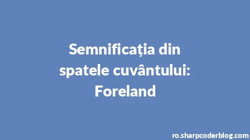 Semnificația din spatele cuvântului: Foreland - Thumbnail