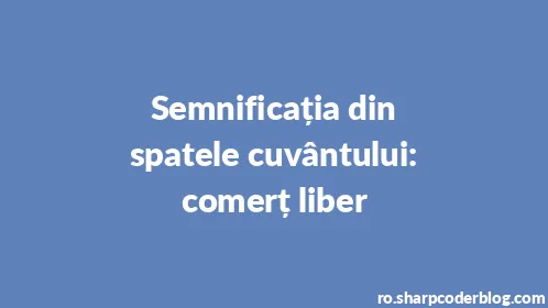 Semnificația din spatele cuvântului: comerț liber - Thumbnail