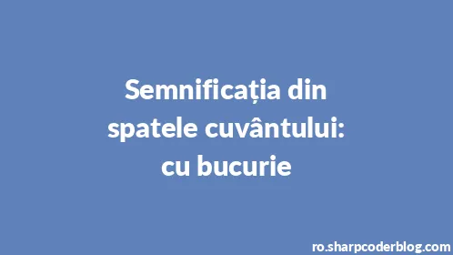 Semnificația din spatele cuvântului: cu bucurie - Thumbnail