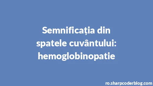 Semnificația din spatele cuvântului: hemoglobinopatie - Thumbnail