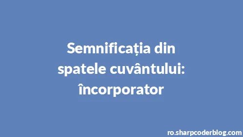 Semnificația din spatele cuvântului: încorporator - Thumbnail