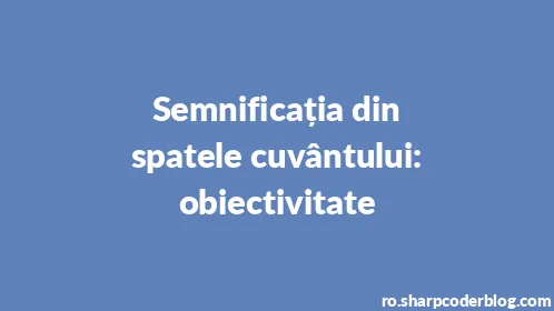 Semnificația din spatele cuvântului: obiectivitate - Thumbnail