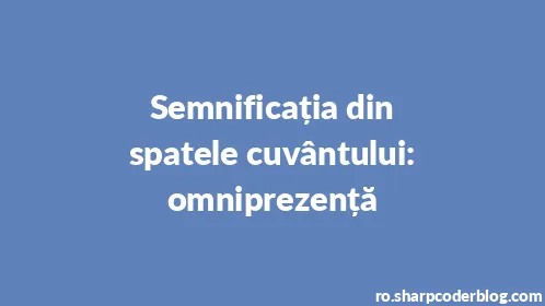 Semnificația din spatele cuvântului: omniprezență - Thumbnail