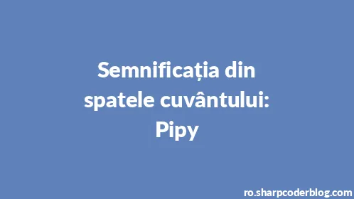 Semnificația din spatele cuvântului: Pipy - Thumbnail